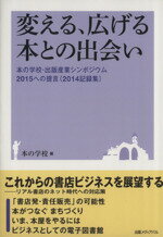 【中古】 変える、広げる本との出会い 本の学校・出版産業シンポジウム2015への提言〈2014記録集〉／本の学校(編者)