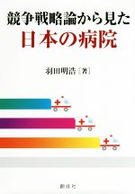 【中古】 競争戦略論から見た日本の病院／羽田明浩(著者)