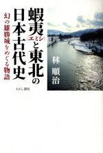 【中古】 蝦夷と東北の日本古代史 幻の雄勝城をめぐる物語／林順治(著者)