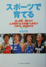 【中古】 スポーツで育てる 浜口平吾＋浜口京子、山本郁栄＋山本美憂＋山本聖子、高橋正＋高橋みゆき／長田渚左(著者)