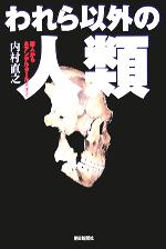  われら以外の人類 猿人からネアンデルタール人まで 朝日選書783／内村直之(著者)