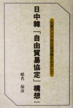 【中古】 日中韓「自由貿易協定」構想 北東アジア共生経済圏をめざして/蛯名保彦(著者)