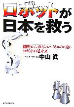 【中古】 ロボットが日本を救う 開発から40年のパイオニアが語るロボットの近未来／中山眞(著者)