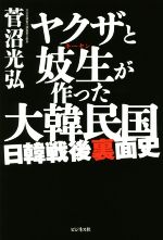 【中古】 ヤクザと妓生が作った大韓民国 日韓戦後裏面史/菅沼光弘(著者)
