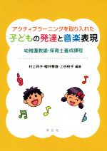  アクティブラーニングを取り入れた子どもの発達と音楽表現 幼稚園教諭・保育士養成課程／村上玲子,櫻井琴音,上谷裕子