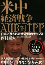 【中古】 米中経済戦争　AIIB　対　TPP 日本に残された大逆転のチャンス／西村豪太(著者)