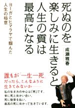 【中古】 死ぬのを楽しみに生きると人生の質は最高になる ヨーガとヒマラヤで掴んだ人生の極意／成瀬雅春(著者)