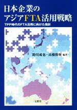 【中古】 日本企業のアジアFTA活用戦略 TPP時代のFTA活用に向けた指針／助川成也,高橋俊樹