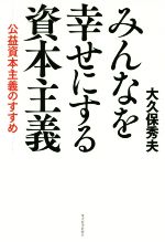 【中古】 みんなを幸せにする資本主義 公益資本主義のすすめ／大久保秀夫(著者)