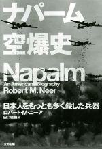  ナパーム空爆史 日本人をもっとも多く殺した兵器 ヒストリカル・スタディーズ／ロバート・M．ニーア(著者),田口俊樹(訳者)