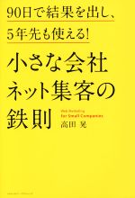 【中古】 小さな会社　ネット集客の鉄則 90日で結果を出し、5年先も使える！／高田晃(著者)