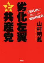 【中古】 劣化左翼と共産党 SEALDsに教えたい戦前戦後史／山村明義(著者)