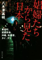 【中古】 娼婦たちから見た日本 黄金町、渡鹿野島、沖縄、秋葉原、タイ、チリ 角川文庫／八木澤高明(著者)