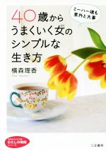 【中古】 40歳からうまくいく女のシンプルな生き方 知的生きかた文庫 わたしの時間シリーズ／横森理香(著者)