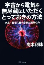 【中古】 宇宙から電気を無尽蔵にいただくとっておきの方法 水晶・鉱石に秘められた無限の力／高木利誌(著者)