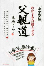  中学受験　わが子を合格させる父親道 ヤル気を引き出す「神オヤジ」と子どもをツブす「ダメおやぢ」／鳥居りんこ(著者)