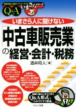 【中古】 いまさら人に聞けない「中古車販売業」の経営・会計・税務　Q＆A 基礎知識と実務がマスターできるいまさらシリーズ／酒井将人(著者)