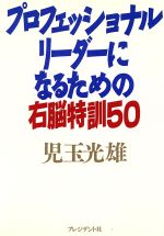 【中古】 プロフェッショナル・リーダーになるための右脳特訓50／児玉光雄(著者)