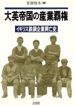 【中古】 大英帝国の産業覇権 イギリス鉄鋼企業興亡史／安部悦生【著】