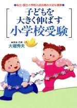 【中古】 子どもを大きく伸ばす小学校受験 私立・国立小学校入試合格の大切な真実／大堀秀夫(著者)のサムネイル