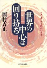 【中古】 世界の中心は回り持ち アメリカから眺めた日本／西村吉正(著者)