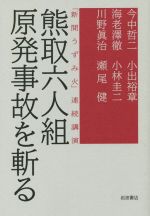 【中古】 熊取六人組原発事故を斬る 「新聞うずみ火」連続講演/今中哲二(著者),海老澤徹(著者),川野眞治(著者),小出裕章(著者),小林圭二(著者)