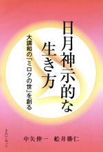 【中古】 日月神示的な生き方 大調和の「ミロクの世」を創る／中矢伸一(著者),船井勝仁(著者)