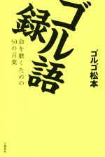 【中古】 ゴル語録 命を磨くための50の言葉／ゴルゴ松本(著者)