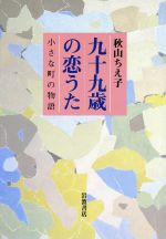 【中古】 九十九歳の恋うた 小さな町の物語／秋山ちえ子(著者)