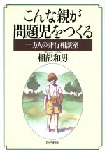 【中古】 こんな親が問題児をつくる 一万人の非行相談室/相部和男(著者)