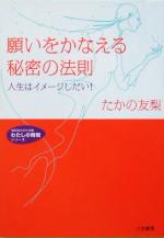 【中古】 願いをかなえる秘密の法則 人生はイメージしだい！ 知的生きかた文庫わたしの時間シリーズ／たかの友梨(著者)