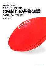 【中古】 クロスメディア時代のCM制作の基礎知識 TVCMからWeb・ケイタイまで 広告基礎シリーズ／阿部正吉(著者)