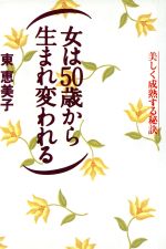 【中古】 女は50歳から生まれ変われる 美しく成熟する秘訣／東恵美子(著者)