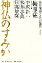  神仏のすみか 梅原猛「神と仏」対論集第2巻／梅原猛，中沢新一，松井孝典，日高敏隆