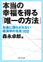 【中古】 本当の幸福を得る「唯一の方法」 お金に踊らされない経済学の名言102 知恵の森文庫／森永卓郎【編】