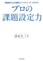 【中古】 プロの課題設定力 問題解決力より重要なビジネスリーダーのスキル／清水久三子【著】