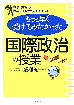 【中古】 もっと早く受けてみたかった国際政治の授業 戦争・資源・人口…世界の動きが見えてくる!/蟹瀬誠一(著者)