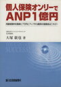  個人保険オンリーでANP1億円 月額保険料を簡単に7万円にアップする驚愕の提案術はこれだ！！／大塚巌也(著者)