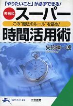 【中古】 スーパー時間活用術 矢矧式“この魔法のルールを盗め” 知的生きかた文庫／矢矧晴一郎(著者)