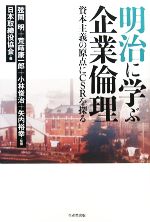 【中古】 明治に学ぶ企業倫理 資本主義の原点にCSRを探る/弦間明,荒蒔康一郎,小林俊治,矢内裕幸【監修】,日本取締役協会【編】