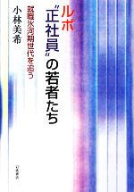 【中古】 ルポ“正社員”の若者たち 就職氷河期世代を追う／小林美希【著】