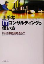 【中古】 上手なITコンサルティングの使い方 ビジネス価値の創造をめざして/富士通コンサルティング事業本部(著者),富士通総研(著者)