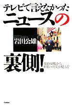 【中古】 テレビで言えなかったニュースの裏側！ 報道現場から世界の真実が見える！ ／岩田公雄【著】 【中古】afb