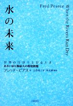 【中古】 水の未来 世界の川が干上がるとき あるいは人類最大の環境問題／フレッドピアス【著】，古草秀子【訳】