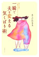 【中古】 一瞬で夫を変える気くばり術 魔法の言葉で夫婦仲がみるみるよくなる／あらかわ菜美【著】