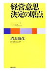 【中古】 経営意思決定の原点／清水勝彦(著者)