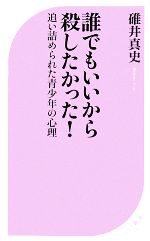 【中古】 誰でもいいから殺したかった！ 追い詰められた青少年の心理 ベスト新書／碓井真史【著】