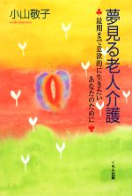 【中古】 夢見る老人介護 最期まで意欲的に生きたいあなたのために／小山敬子【著】