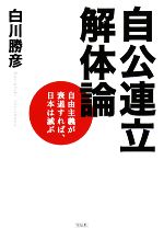 【中古】 自公連立解体論 自由主義が衰退すれば、日本は滅ぶ／白川勝彦【著】