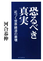 【中古】 恐るべき真実 近づく世界経済の崩壊／河合恭伸【著】